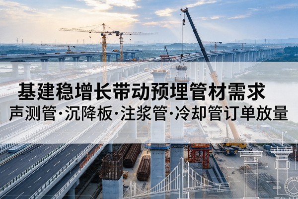 猇亭基建稳增长带动预埋监测管材需求，声测管、沉降板、注浆管订单持续放量